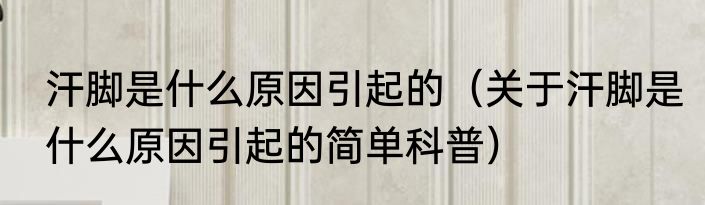 汗脚是什么原因引起的（关于汗脚是什么原因引起的简单科普）
