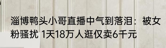 淄博鸭头小哥直播中气到落泪：被女粉骚扰 1天18万人逛仅卖6千元