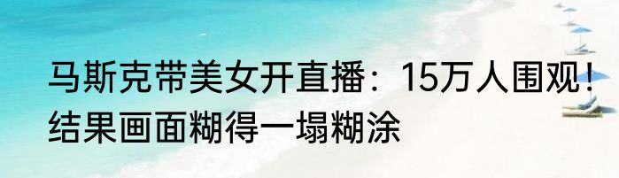 马斯克带美女开直播：15万人围观！结果画面糊得一塌糊涂
