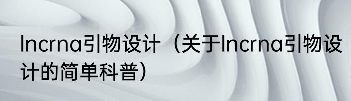 lncrna引物设计（关于lncrna引物设计的简单科普）