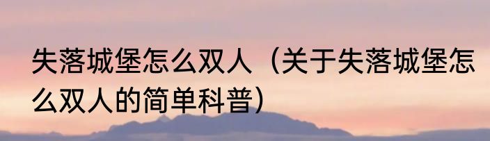 失落城堡怎么双人（关于失落城堡怎么双人的简单科普）