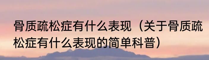 骨质疏松症有什么表现（关于骨质疏松症有什么表现的简单科普）