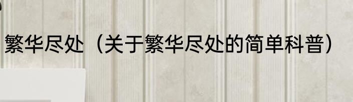 繁华尽处（关于繁华尽处的简单科普）