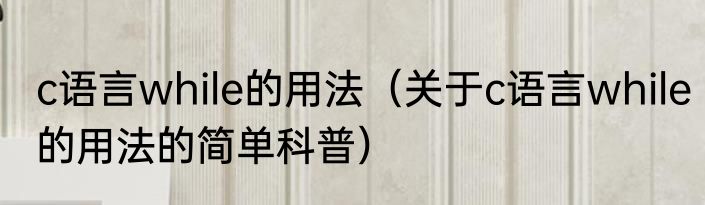 c语言while的用法（关于c语言while的用法的简单科普）