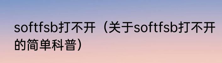 softfsb打不开（关于softfsb打不开的简单科普）