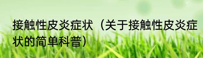 接触性皮炎症状（关于接触性皮炎症状的简单科普）