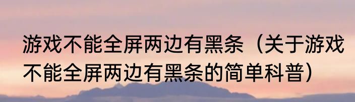 游戏不能全屏两边有黑条（关于游戏不能全屏两边有黑条的简单科普）