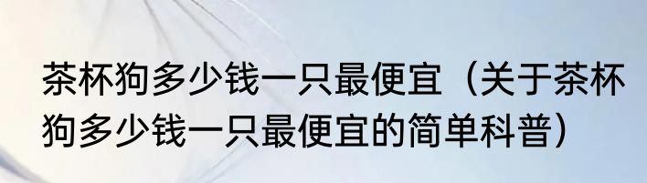 茶杯狗多少钱一只最便宜（关于茶杯狗多少钱一只最便宜的简单科普）