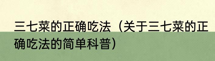 三七菜的正确吃法（关于三七菜的正确吃法的简单科普）