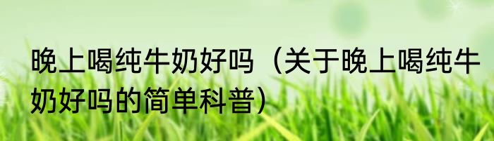 晚上喝纯牛奶好吗（关于晚上喝纯牛奶好吗的简单科普）