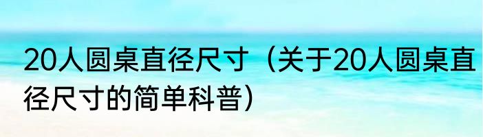 20人圆桌直径尺寸（关于20人圆桌直径尺寸的简单科普）