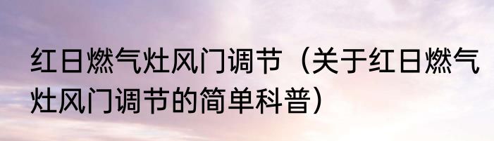 红日燃气灶风门调节（关于红日燃气灶风门调节的简单科普）