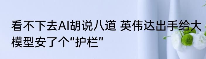 看不下去AI胡说八道 英伟达出手给大模型安了个“护栏”