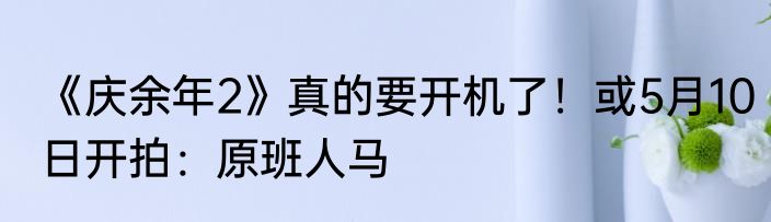 《庆余年2》真的要开机了！或5月10日开拍：原班人马