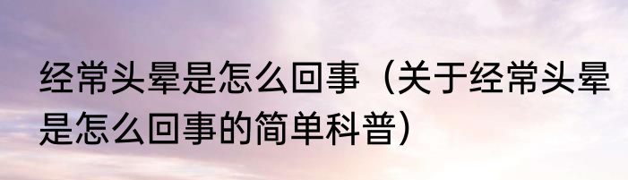 经常头晕是怎么回事（关于经常头晕是怎么回事的简单科普）