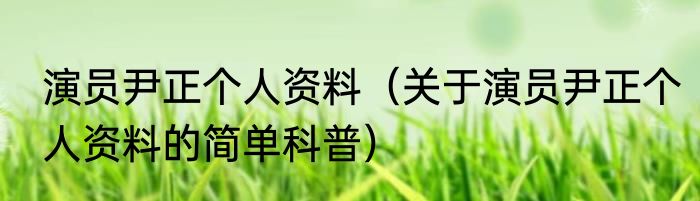 演员尹正个人资料（关于演员尹正个人资料的简单科普）