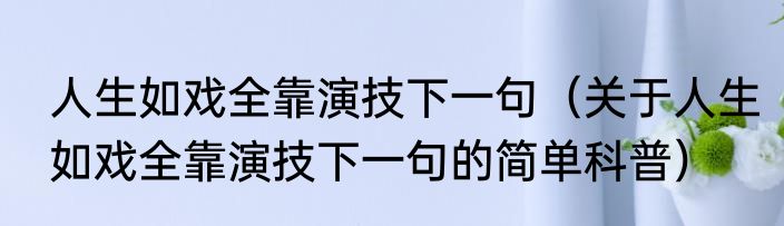 人生如戏全靠演技下一句（关于人生如戏全靠演技下一句的简单科普）