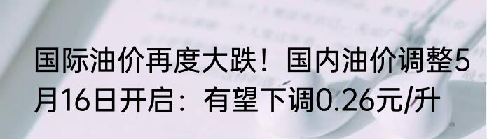 国际油价再度大跌！国内油价调整5月16日开启：有望下调0.26元/升