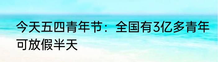 今天五四青年节：全国有3亿多青年可放假半天
