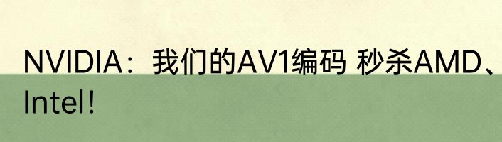 NVIDIA：我们的AV1编码 秒杀AMD、Intel！