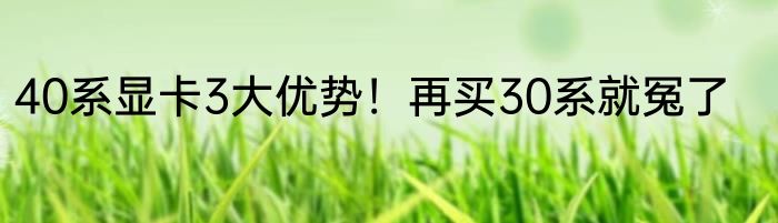 40系显卡3大优势！再买30系就冤了