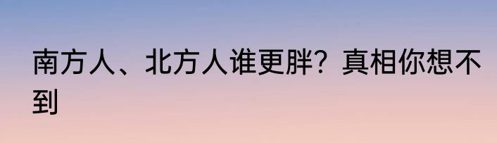 南方人、北方人谁更胖？真相你想不到