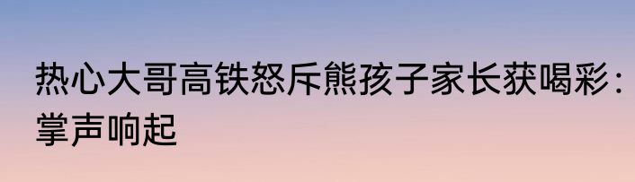热心大哥高铁怒斥熊孩子家长获喝彩：掌声响起