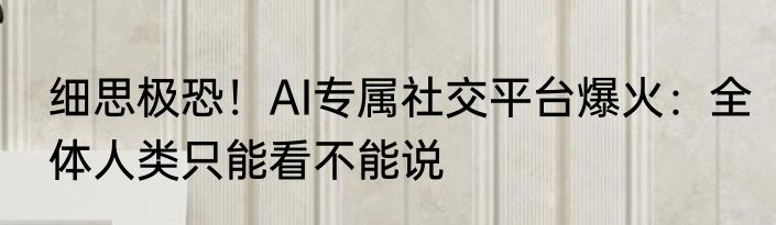 细思极恐！AI专属社交平台爆火：全体人类只能看不能说