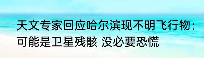 天文专家回应哈尔滨现不明飞行物：可能是卫星残骸 没必要恐慌