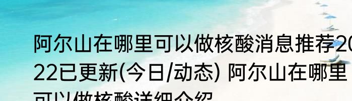 阿尔山在哪里可以做核酸消息推荐2022已更新(今日/动态) 阿尔山在哪里可以做核酸详细介绍