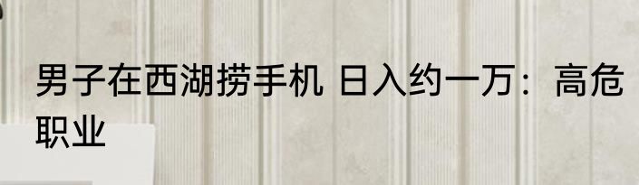 男子在西湖捞手机 日入约一万：高危职业