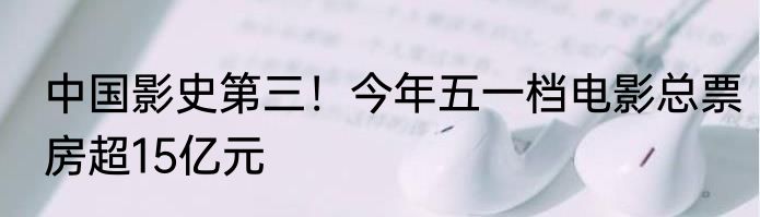 中国影史第三！今年五一档电影总票房超15亿元