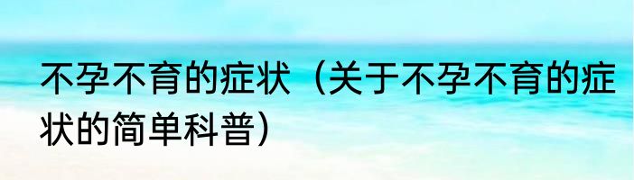 不孕不育的症状（关于不孕不育的症状的简单科普）