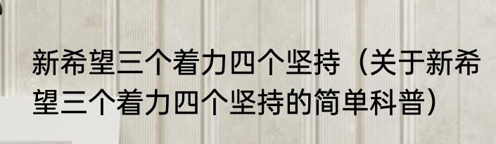 新希望三个着力四个坚持（关于新希望三个着力四个坚持的简单科普）