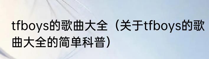 tfboys的歌曲大全（关于tfboys的歌曲大全的简单科普）