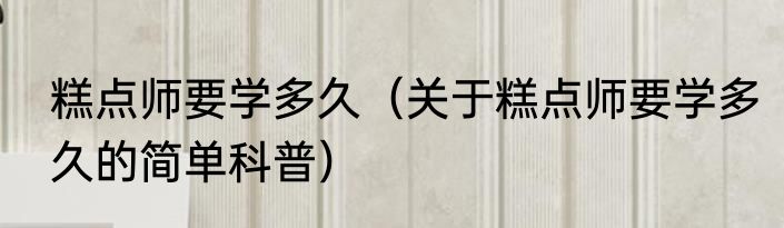 糕点师要学多久（关于糕点师要学多久的简单科普）