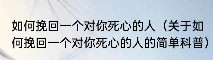 如何挽回一个对你死心的人（关于如何挽回一个对你死心的人的简单科普）