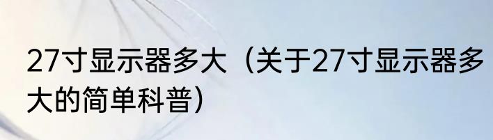27寸显示器多大（关于27寸显示器多大的简单科普）