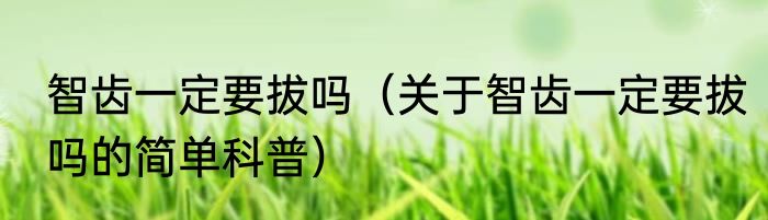 智齿一定要拔吗（关于智齿一定要拔吗的简单科普）