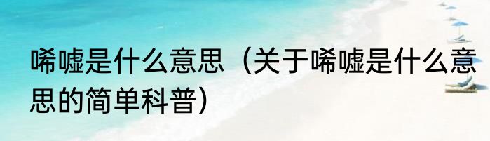 唏嘘是什么意思（关于唏嘘是什么意思的简单科普）