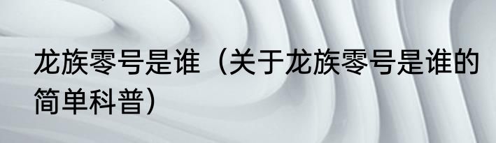 龙族零号是谁（关于龙族零号是谁的简单科普）