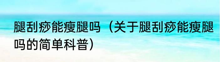 腿刮痧能瘦腿吗（关于腿刮痧能瘦腿吗的简单科普）