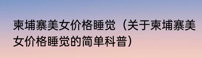 柬埔寨美女价格睡觉（关于柬埔寨美女价格睡觉的简单科普）