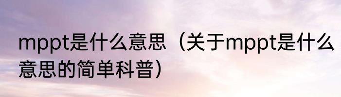 mppt是什么意思（关于mppt是什么意思的简单科普）