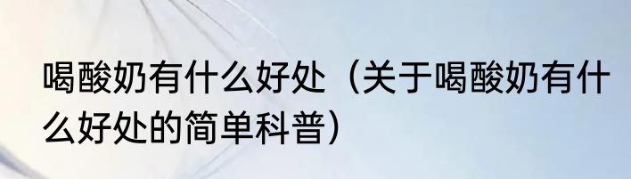 喝酸奶有什么好处（关于喝酸奶有什么好处的简单科普）