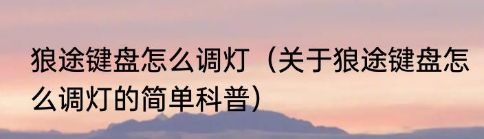狼途键盘怎么调灯（关于狼途键盘怎么调灯的简单科普）
