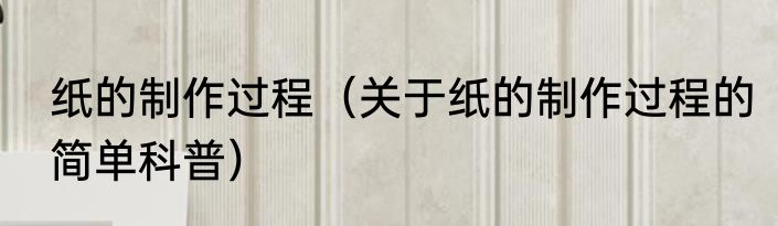 纸的制作过程（关于纸的制作过程的简单科普）