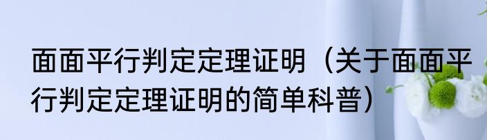 面面平行判定定理证明（关于面面平行判定定理证明的简单科普）