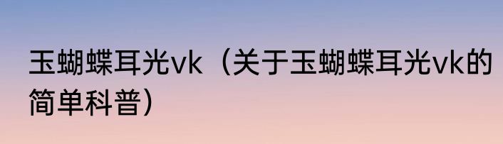 玉蝴蝶耳光vk（关于玉蝴蝶耳光vk的简单科普）
