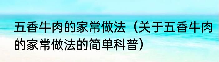 五香牛肉的家常做法（关于五香牛肉的家常做法的简单科普）